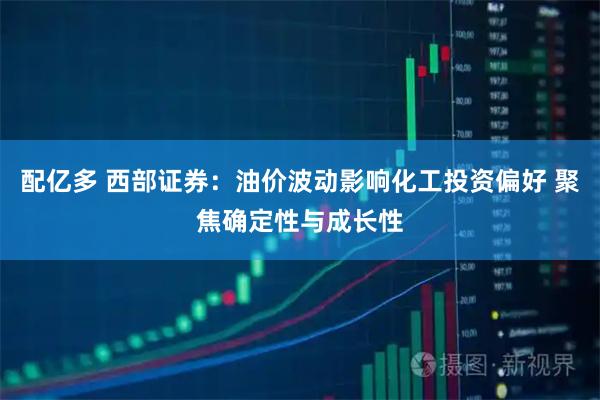 配亿多 西部证券：油价波动影响化工投资偏好 聚焦确定性与成长性
