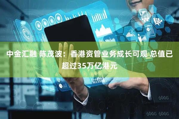 中金汇融 陈茂波：香港资管业务成长可观 总值已超过35万亿港元