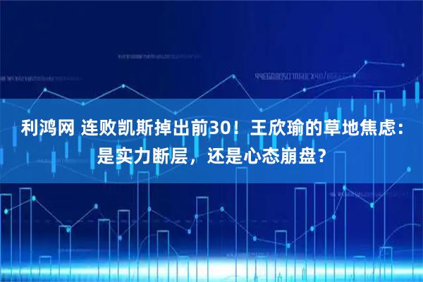 利鸿网 连败凯斯掉出前30！王欣瑜的草地焦虑：是实力断层，还是心态崩盘？