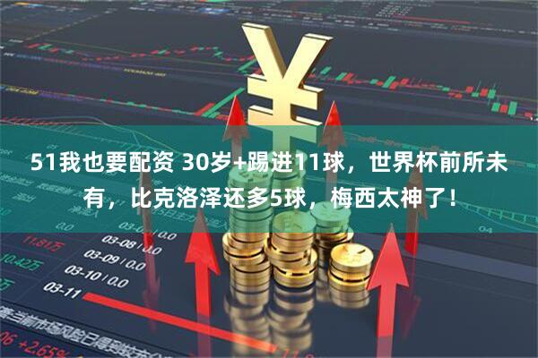 51我也要配资 30岁+踢进11球，世界杯前所未有，比克洛泽还多5球，梅西太神了！